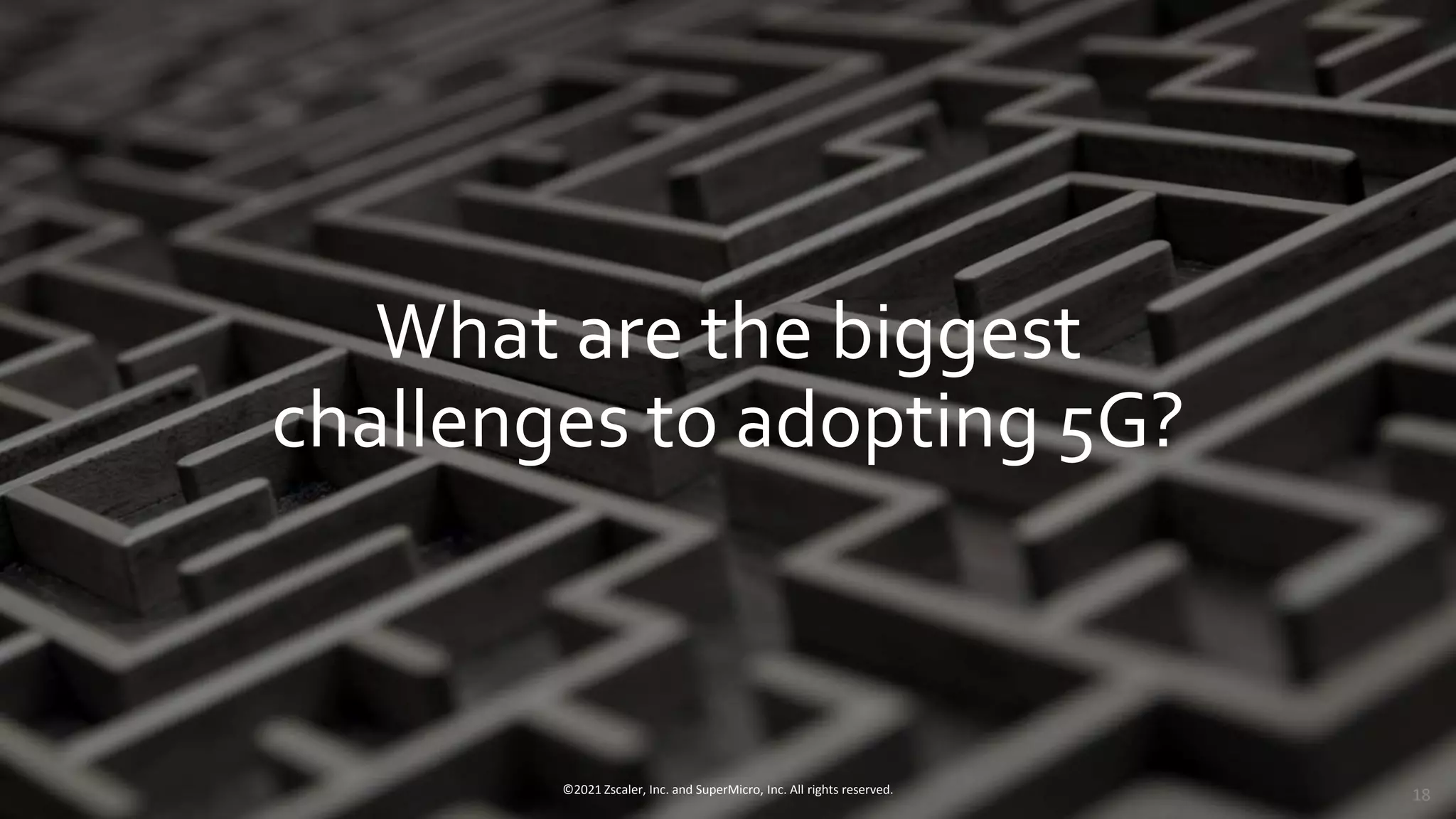 What are the biggest
challenges to adopting 5G?
©2021 Zscaler, Inc. and SuperMicro, Inc. All rights reserved. 18
 