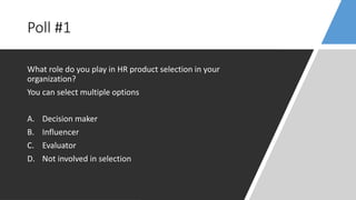 Poll #1
What role do you play in HR product selection in your
organization?
You can select multiple options
A. Decision maker
B. Influencer
C. Evaluator
D. Not involved in selection
 