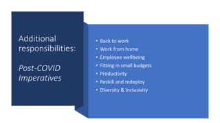 Additional
responsibilities:
Post-COVID
Imperatives
• Back to work
• Work from home
• Employee wellbeing
• Fitting in small budgets
• Productivity
• Reskill and redeploy
• Diversity & inclusivity
 