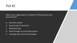 Poll #2
What is your organization’s mandate for HR product/service
procurement?
A. Buy from market
B. Buy through IT partner(s)
C. Build internally
D. Build through an outsourced partner
E. Leverage open source technologies
 