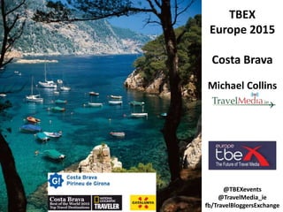 TBEX
Europe 2015
Costa Brava
Michael Collins
@TBEXevents
@TravelMedia_ie
fb/TravelBloggersExchange
 