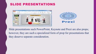 • Slide presentations such PowerPoint, Keynote and Prezi are also props;
however, they are such a specialized form of prop for presentations that
they deserve separate consideration.
SLIDE PRESENTATIONS
 