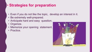 • Even if you do not like the topic, develop an interest in it.
• Be extremely well-prepared.
• Anticipate hard and easy question.
• Organize.
• Memorize your opening statement.
• Practice.
• Strategies for preparation
 