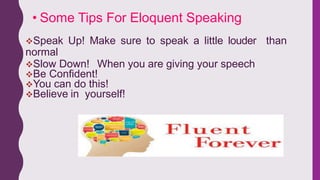Speak Up! Make sure to speak a little louder than
normal
Slow Down! When you are giving your speech
Be Confident!
You can do this!
Believe in yourself!
• Some Tips For Eloquent Speaking
 