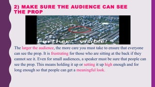 • The larger the audience, the more care you must take to ensure that everyone
can see the prop. It is frustrating for tho...