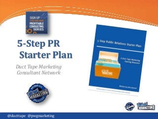 5-Step PR
Starter Plan
Duct Tape Marketing
Consultant Network

@ducttape @pwgmarketing

 