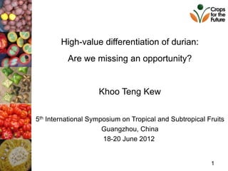 High-value differentiation of durian:
          Are we missing an opportunity?


                    Khoo Teng Kew


5th International Symposium on Tropical and Subtropical Fruits
                      Guangzhou, China
                      18-20 June 2012


                                                         1
 