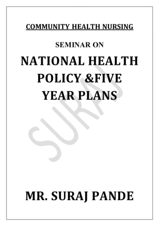 COMMUNITY HEALTH NURSING
SEMINAR ON
NATIONAL HEALTH
POLICY &FIVE
YEAR PLANS
MR. SURAJ PANDE
 