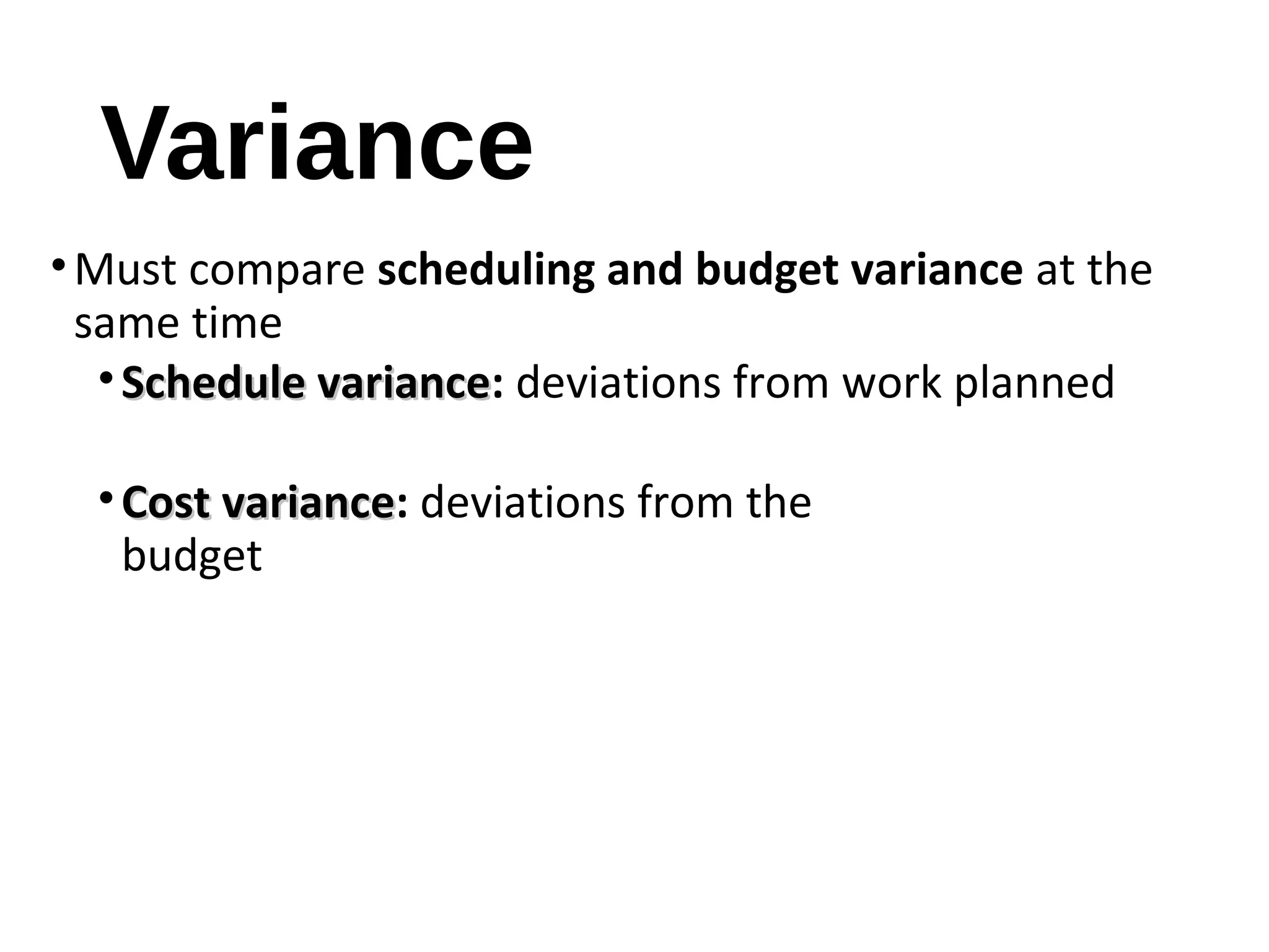 Variance
•Must compare scheduling and budget variance at the
same time
• Schedule varianceSchedule variance: deviations from work planned
• Cost varianceCost variance: deviations from the
budget
10
 