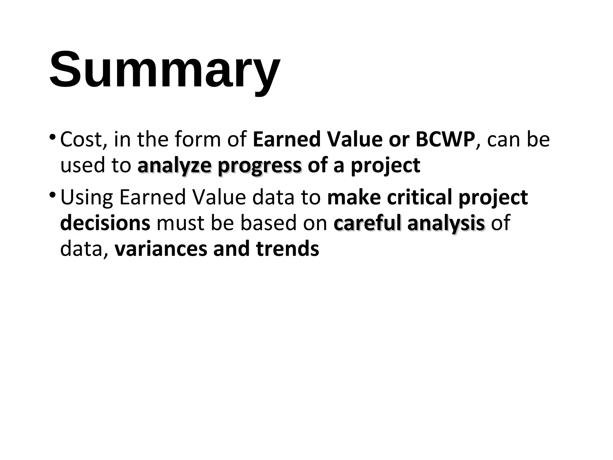 Summary
•Cost, in the form of Earned Value or BCWP, can be
used to analyze progressanalyze progress of a project
•Using Earned Value data to make critical project
decisions must be based on careful analysiscareful analysis of
data, variances and trends
16
 