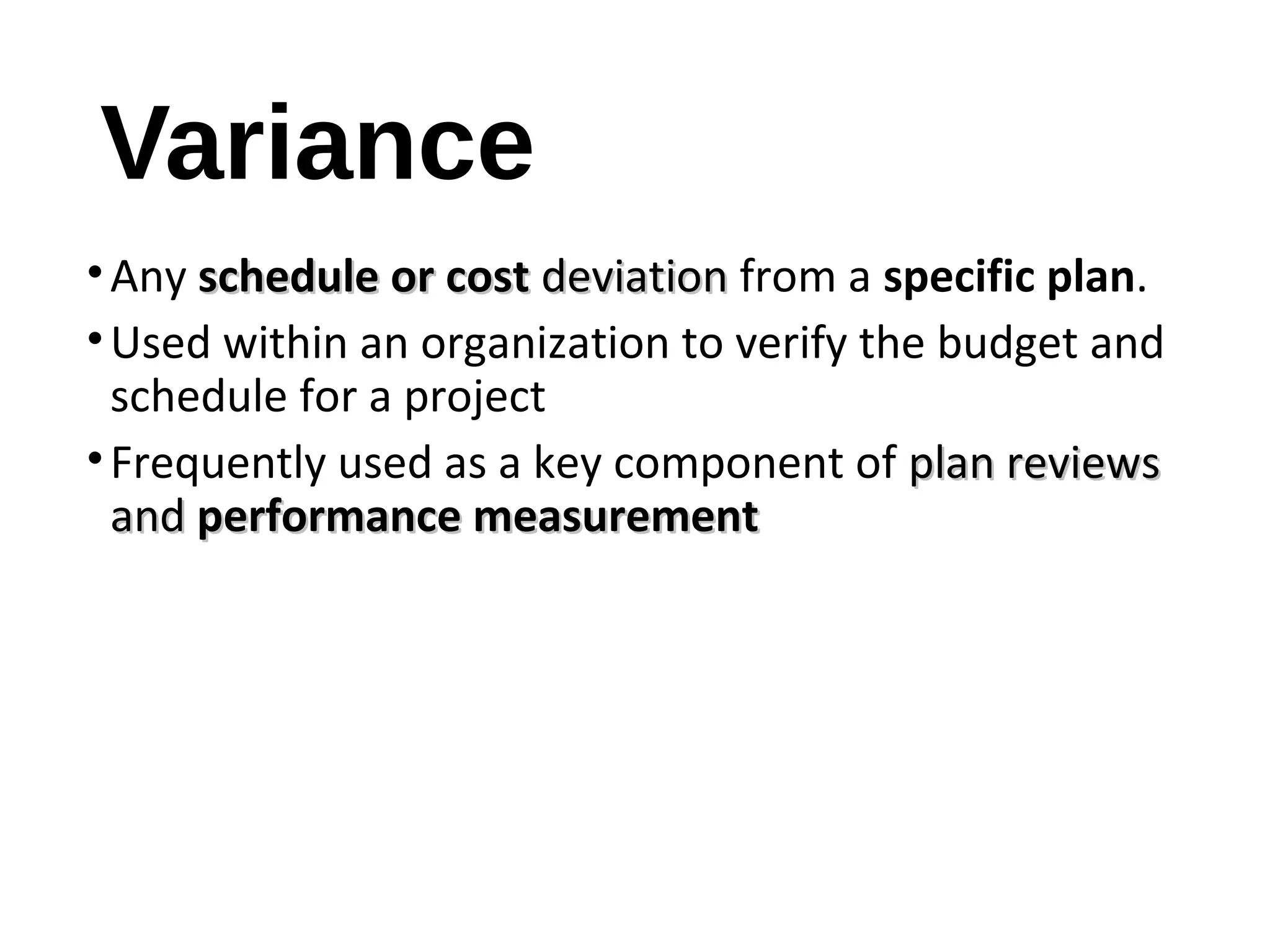 Variance
•Any schedule or costschedule or cost deviationdeviation from a specific plan.
•Used within an organization to verify the budget and
schedule for a project
•Frequently used as a key component of plan reviewsplan reviews
andand performance measurementperformance measurement
9
 
