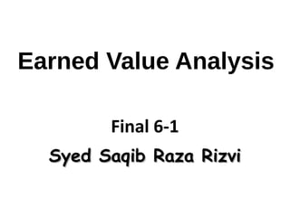 Earned Value Analysis
Final 6-1
Syed Saqib Raza RizviSyed Saqib Raza Rizvi
 