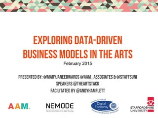 PRESENTED BY: @MaryJaneEdwards @AAM_Associates & @staffsuni
Speakers @theartstack
Facilitated by @andyHamflett
Exploring data-driven
busiNEss models in the arts
February 2015
AAM.
 