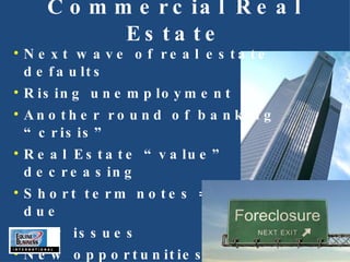 Commercial Real Estate Next wave of real estate defaults Rising unemployment Another round of banking “crisis” Real Estate “value” decreasing Short term notes = coming due New issues  New opportunities 