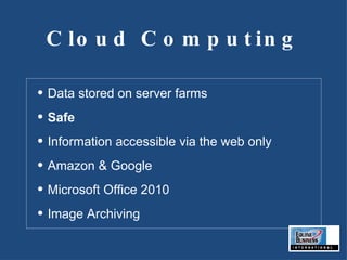 Cloud Computing Data stored on server farms Safe Information accessible via the web only Amazon & Google Microsoft Office 2010 Image Archiving 
