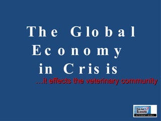 The Global Economy  in Crisis … it effects the veterinary community 