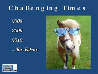 Challenging Times 2008 2009 2010 … The Future 