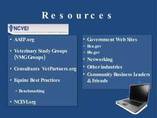 Resources AAEP.org Veterinary Study Groups (VMG Groups) Consultants  VetPartners.org Equine Best Practices Benchmarking NCEVI.org Government Web Sites Bea.gov  Bls.gov Networking  Other industries Community Business Leaders & Friends 