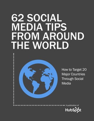 62 SOCIAL
MEDIA TIPS
FROM AROUND
THE WORLD


G      How to Target 20
       Major Countries
       Through Social
       Media




         A publication of
 