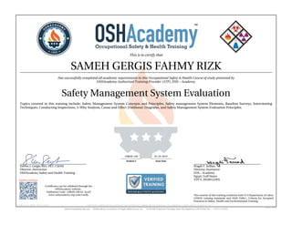 This is to certify that
SAMEH GERGIS FAHMY RIZK
Has successfully completed all academic requirements in this Occupational Safety & Health Course of study presented by
OSHAcademy Authorized Training Provider (ATP), EHS – Academy.
Safety Management System Evaluation
Topics covered in this training include: Safety Management System Concepts and Principles, Safety management System Elements, Baseline Surveys, Interviewing
Techniques, Conducting Inspections, 5-Why Analysis, Cause and Effect (Fishbone) Diagrams, and Safety Management System Evaluation Principles.
Steven J. Geigle, MA, CET, CSHM
Director, Instructior
OSHAcademy Safety and Health Training
Wagdi F. Seffain
Director, Instructor
EHS – Academy
Egypt, Gulf States
ATP #: 20100122WS
128020-100 01-24-2019
Student # Issue Date
Validate Certificate
Certificates can be validated through the
OSHAcademy website.
Validation Code: 128020-100-61-3ca2f
www.oshacademy-atp.com/verify
Certificate ID: 128020-100-61-190124 • GENUINE • 128020-100 • 01.24.2019 • 61-716 • AUTHENTIC • 128020-100 • 01.24.2019 • 61-716 • ORIGINAL • 128020-100 • 01.24.2019 • 61-716 •
The content of this training conforms with U.S Department of Labor
(OSHA) training standards and ANSI Z490.1, Criteria for Accepted
Practices in Safety, Health and Environmental Training.
 