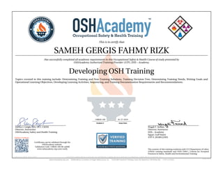 This is to certify that
SAMEH GERGIS FAHMY RIZK
Has successfully completed all academic requirements in this Occupational Safety & Health Course of study presented by
OSHAcademy Authorized Training Provider (ATP), EHS – Academy.
Developing OSH Training
Topics covered in this training include: Determining Training and Non-Training Solutions, Training Decision-Tree, Determining Training Needs, Writing Goals and
Operational Learning Objectives, Developing Learning Activities, Sequencing, and Training Documentation Requirements and Recommendations.
Steven J. Geigle, MA, CET, CSHM
Director, Instructior
OSHAcademy Safety and Health Training
Wagdi F. Seffain
Director, Instructor
EHS – Academy
Egypt, Gulf States
ATP #: 20100122WS
128020-100 01-27-2019
Student # Issue Date
Validate Certificate
Certificates can be validated through the
OSHAcademy website.
Validation Code: 128020-100-66-aab8d
www.oshacademy-atp.com/verify
Certificate ID: 128020-100-66-190127 • GENUINE • 128020-100 • 01.27.2019 • 66-721 • AUTHENTIC • 128020-100 • 01.27.2019 • 66-721 • ORIGINAL • 128020-100 • 01.27.2019 • 66-721 •
The content of this training conforms with U.S Department of Labor
(OSHA) training standards and ANSI Z490.1, Criteria for Accepted
Practices in Safety, Health and Environmental Training.
 