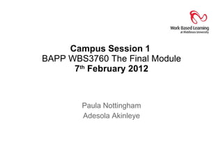 Campus Session 1  BAPP WBS3760 The Final Module 7 th  February 2012 Paula Nottingham Adesola Akinleye 