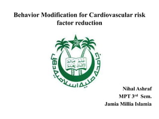 Behavior Modification for Cardiovascular risk
factor reduction
Nihal Ashraf
MPT 3rd Sem.
Jamia Millia Islamia
 