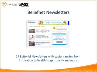 27 Editorial Newsletters with topics ranging from  Inspiration to health to spirituality and more. Copyright 2009, Datran Media Corp. All Rights Reserved 