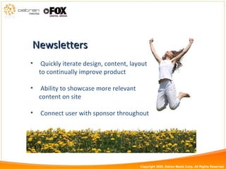 Quickly iterate design, content, layout to continually improve product Ability to showcase more relevant content on site Connect user with sponsor throughout Newsletters Copyright 2009, Datran Media Corp. All Rights Reserved 