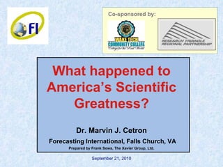 September 21, 2010 Dr. Marvin J. Cetron Forecasting International, Falls Church, VA Prepared by Frank Sowa, The Xavier Group, Ltd. What happened to America’s Scientific Greatness? Co-sponsored by: 