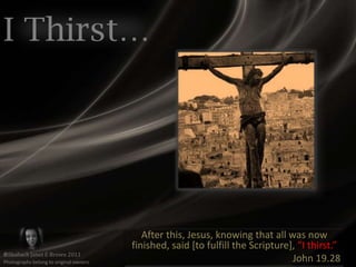 I Thirst…After this, Jesus, knowing that all was now finished, said [to fulfill the Scripture], ”I thirst.”John 19.28©Shaliach Janet E Brown 2011Photographs belong to original owners