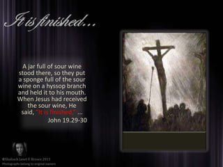 It is finished…A jar full of sour wine stood there, so they put a sponge full of the sour wine on a hyssop branch and held it to his mouth. When Jesus had received the sour wine, He said, “It is finished,” ...John 19.29-30©Shaliach Janet E Brown 2011Photographs belong to original owners