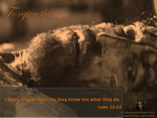 Forgive them…“Father, forgive them for they know not what they do.Luke 23.43©Shaliach Janet E Brown 2011Photographs belong to original owners