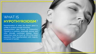 WHAT IS
HYPOTHYROIDISM?
Hypothyroidism is when the thyroid gland is
unable to produce enough hormones.
Hypothyroidism (als...