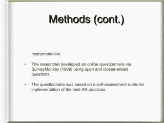 Methods (cont.)Methods (cont.)
•
Instrumentation
• The researcher developed an online questionnaire via
SurveyMonkey (1999) using open and closed-ended
questions.
• The questionnaire was based on a self-assessment rubric for
implementation of the best AR practices.
 