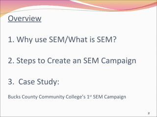 Overview 1. Why use SEM/What is SEM? 2. Steps to Create an SEM Campaign 3.  Case Study:  Bucks County Community College’s 1 st  SEM Campaign 