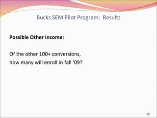 Bucks SEM Pilot Program:  Results Possible Other Income: Of the other 100+ conversions,  how many will enroll in fall ‘09? 