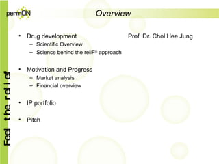 Overview Drug development  Prof. Dr. Chol Hee Jung Scientific Overview  Science behind the reliF ®  approach Motivation and Progress  Market analysis Financial overview IP portfolio Pitch 
