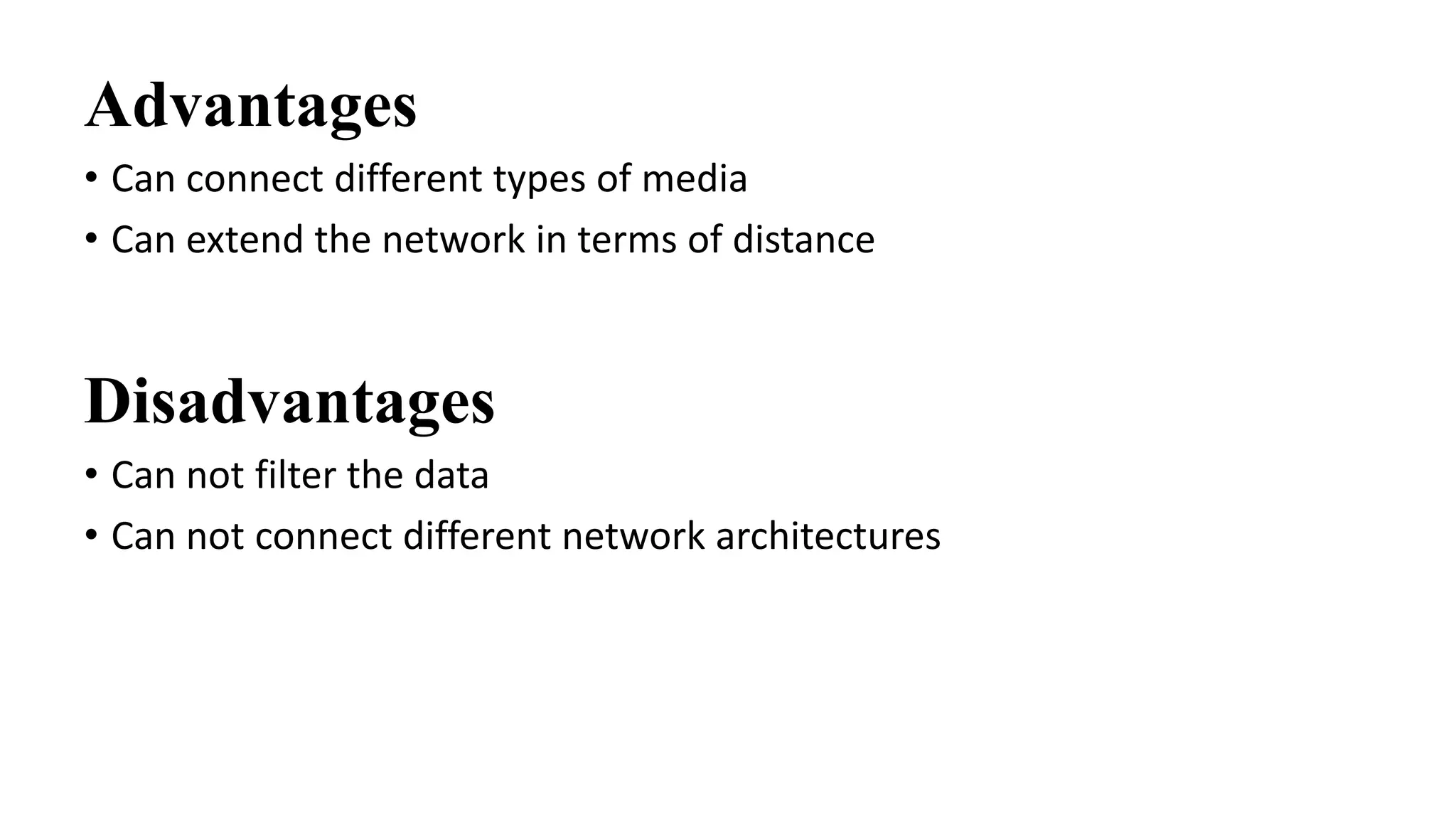 Advantages 
• Can connect different types of media 
• Can extend the network in terms of distance 
Disadvantages 
• Can not filter the data 
• Can not connect different network architectures 
 