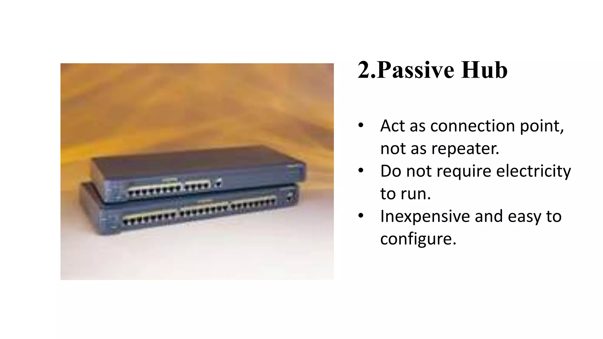 2.Passive Hub 
• Act as connection point, 
not as repeater. 
• Do not require electricity 
to run. 
• Inexpensive and easy to 
configure. 
 
