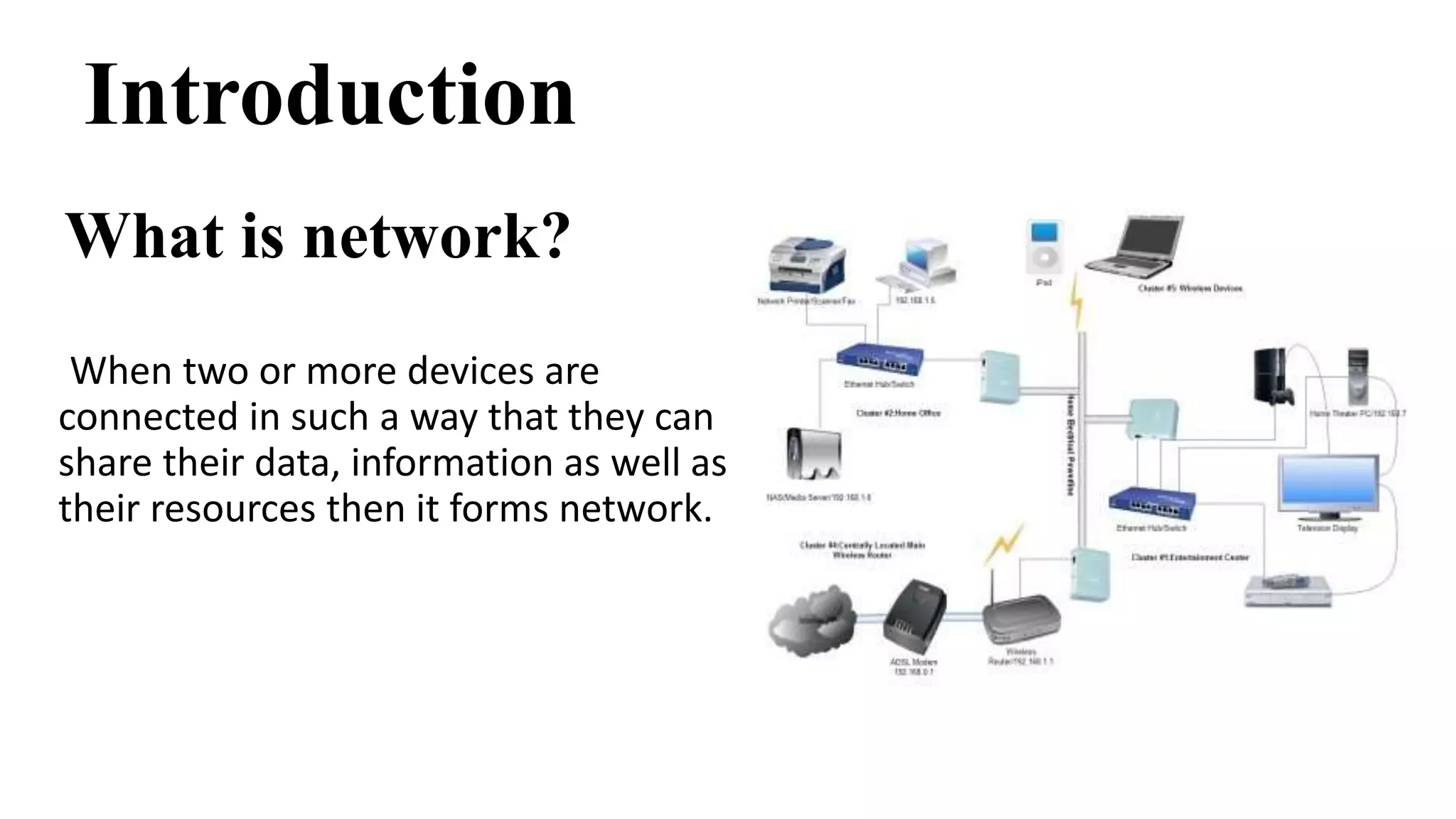 Introduction 
What is network? 
When two or more devices are 
connected in such a way that they can 
share their data, information as well as 
their resources then it forms network. 
 