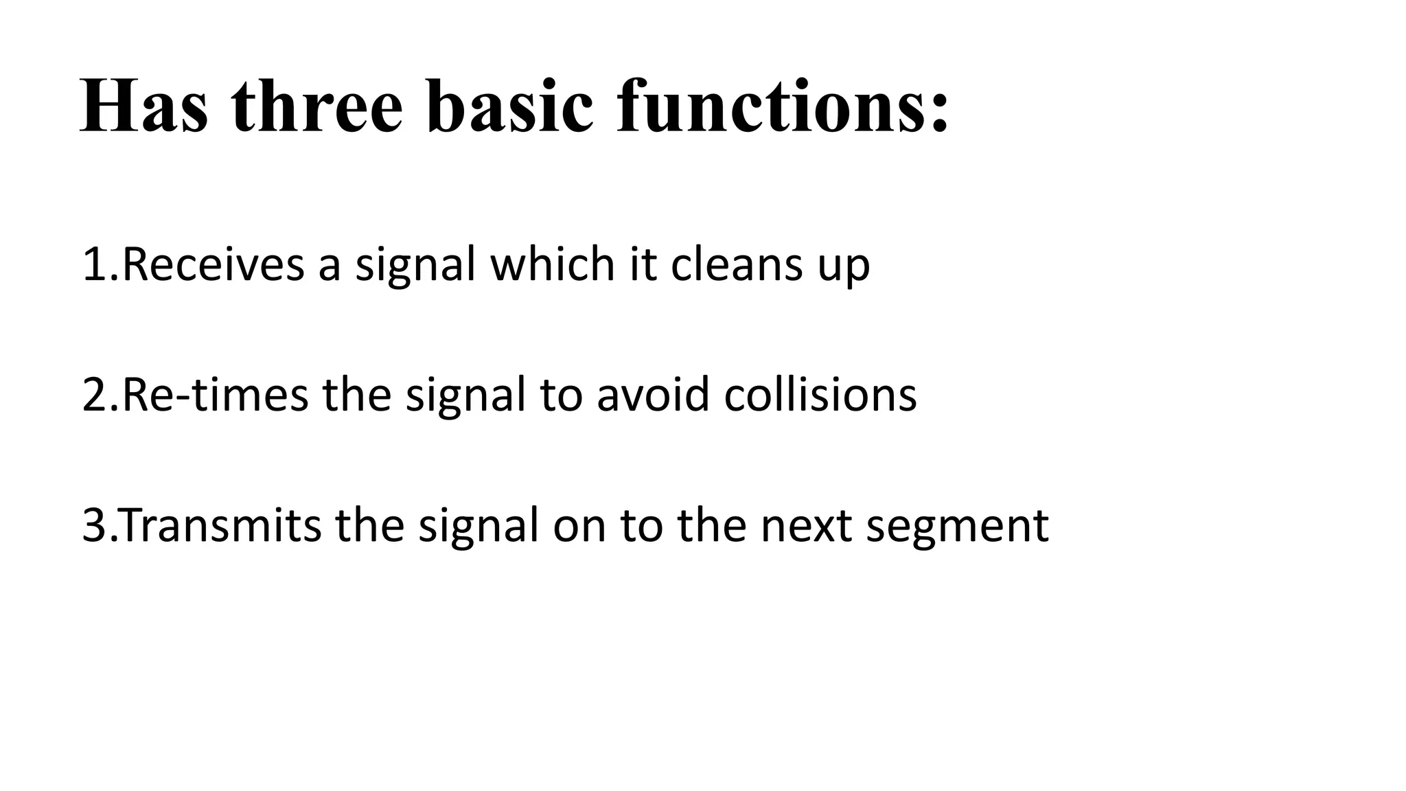Has three basic functions: 
1.Receives a signal which it cleans up 
2.Re-times the signal to avoid collisions 
3.Transmits the signal on to the next segment 
 