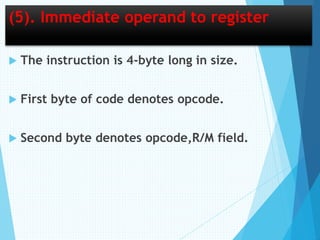 (5). Immediate operand to register
 The instruction is 4-byte long in size.
 First byte of code denotes opcode.
 Second byte denotes opcode,R/M field.
 