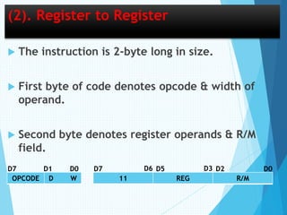 (2). Register to Register
 The instruction is 2-byte long in size.
 First byte of code denotes opcode & width of
operand.
 Second byte denotes register operands & R/M
field.
OPCODE D W 11 REG R/M
D7 D0D1 D7 D5 D2 D0D6 D3
 