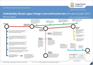 email: michael.duignan@anglia.ac.ukMichael Duignan
Lord Ashcroft International Business School
Understanding ‘Olympic Legacy’ through a local small business lens; the case of London 2012
Since its revival; agenda’s, ambitions and expectations for what the
Games can do for us, and our global society has exponentially
grown. However both opportunities and risks exist for those cities
who wish to bid, and subsequently win the Games
In order to justify billions (£) of [public and private] spending required
to host the Games (i.e. fund infrastructure development and
security); positive long-term beneﬁts (aka ‘Olympic Legacy’) should be
realised, and achieved. This is an essential part of Olympic planning
and discourse
‘Olympic Legacy’ can be understood in various ways; however the two
key areas are: ‘economic’ and ‘social’ longer term impacts. There must
be economic (short and long-term return); and social [urban]
enhancement (operationalised through urban planning, regeneration
and renewal activities)
The Barcelona 1992 Games form the benchmark in how cities can use the
Games as a force for good. To develop key local areas, through urban
planning; regeneration and renewal initiatives, inspired by the Games
This was a key strategy for London 2012 (and now Rio 2016). To turn London’s
East End, from one of the UK’s most socio-economically deprived areas, to an
attractive place to live, work and play (DCMS, 2008).
“The London 2012 Olympics, is an
opportunity that will underpin the next
50 years of East London’s future”
(Livingstone, 2008)
Research Strategy -
Case study analysis of London
2012; based on the small
proximity of local businesses
situated around the London
2012 Olympic Park area
Primary -Interviews,
focus groups and
questionnaires with local
council oﬃcials, local
borough business
associations and local
businesses themselves
Secondary - Cross-
comparative case
study analysis and
research reports
Policy makers better understand
the dimensions that contribute
towards increase small local
business performance.
Particularly speciﬁc initiatives; at
the local level
Small businesses better know
how to leverage potential Games
opportunities themselves
Local and domestic economies
beneﬁt from increased local
spending, and collaboration
with local business
Research
Objectives
Introduction
Problems and
controversies
Methods
Potential
Impact
Research
Objective 4
Research
Objective 3
Research
Objective 2
Research
Objective 1
Identify post-Games year 1 and year 2
impact of the Games on local small
business clusters / environment
around the speciﬁc core event zones –
what’s changed? For good, for bad?
During the Games; can we
identify key initiatives taken
by small local businesses
themselves, that determined
successful Vs non-successful
business competitiveness
and performance
Pre, during and
post-Games; which
local policy decisions
worked Vs those that
did not in helping
local small business
clusters around core
event zones achieve
a positive Olympic
legacy
From the perspective of small local business
clusters around core event zones - what do
they believe to be the key elements that
contribute towards achieving a positive
long-term Olympic Legacy for them?
But who’s opportunity it is? What
happens to the local [business]
communities that already exist around
the Olympic Park and other core event
zones? How will they be impacted –
for good or for worse?
Controversy surrounding both the
Games as a force for good; and the
risks it presents for local communities
close to ‘core event zones’ (e.g.
Olympic Parks) is a growing academic
and practitioner concern
‘Tabula Rasa’ – businesses are
displaced to make way for the
necessary Games infrastructure
Given the international image of the
Games, and pressured deadlines for
completion – there is limited community
consultation with local business
Gentriﬁcation [increasing house prices
and rents] force lower income businesses
out and reduces competitiveness
Supervisory team: Dr Ilaria Pappalepore, Prof Chris Ivory and Dr Chris Wilbert Follow my research on: Twitter: @michaelbduignan Blog: OlympicResearcher.wordpress.com
Research Underground Map
Research
Objectives Line
Impact Line
Introduction Line
Problems and
controversies Line
Methods Line
Central Structure Line
 