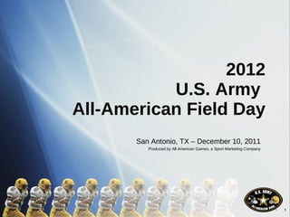 2012 U.S. Army  All-American Field Day San Antonio, TX – December 10, 2011 Produced by All American Games, a Sport Marketing Company 