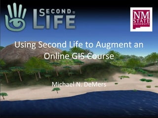 Using Second Life to Augment an
       Online GIS Course

        Michael N. DeMers
 