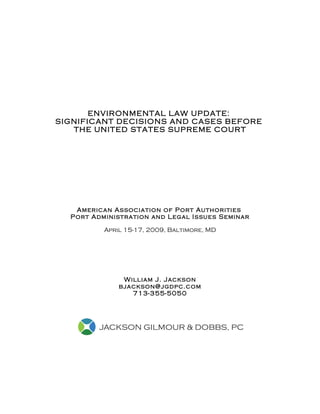 ENVIRONMENTAL LAW UPDATE:
SIGNIFICANT DECISIONS AND CASES BEFORE
   THE UNITED STATES SUPREME COURT




   American Association of Port Authorities
  Port Administration and Legal Issues Seminar

          April 15-17, 2009, Baltimore, MD




               William J. Jackson
              bjackson@jgdpc.com
                 713-355-5050
 