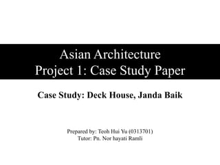 Asian Architecture
Project 1: Case Study Paper
Case Study: Deck House, Janda Baik
Prepared by: Teoh Hui Yu (0313701)
Tutor: Pn. Nor hayati Ramli
 