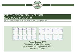 WWW.UVSONLINE.COM
“IF IT QUACKS LIKE A DUCK, IT’S PROBABLY A DUCK!”
PATTERN RECOGNITION IN CLINICAL
ELECTROCARDIOGRAPHY
Aaron C. Wey, DVM
Diplomate ACVIM (Cardiology)
Upstate Veterinary Specialties, PLLC
October 17, 2020
 